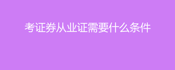 证券从业要考什么证(证券从业需要考什么证)