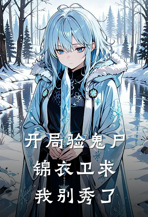 开局验鬼尸，锦衣卫求我别秀了(顾长清沈十六)全本免费完结小说_小说完结免费开局验鬼尸，锦衣卫求我别秀了顾长清沈十六