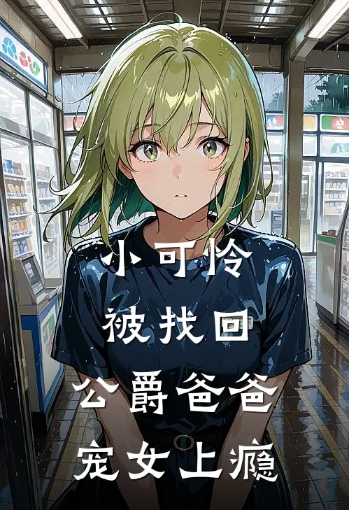 小可怜被找回，公爵爸爸宠女上瘾罗伦瑟薇娅免费阅读全文_热门小说大全小可怜被找回，公爵爸爸宠女上瘾罗伦瑟薇娅