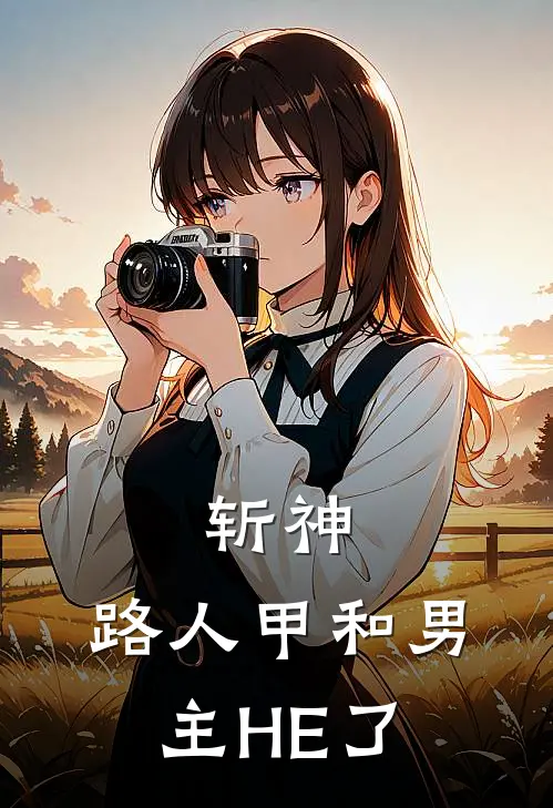 斩神：路人甲和男主HE了苏绣林七夜最热门小说_免费小说全集斩神：路人甲和男主HE了(苏绣林七夜)