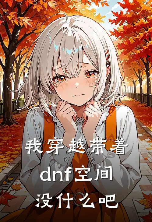 我穿越带着dnf空间没什么吧(刘宇罗兰)全本完结小说_完整版免费全文阅读我穿越带着dnf空间没什么吧(刘宇罗兰)