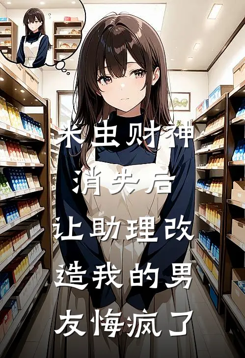 米虫财神消失后，让助理改造我的男友悔疯了(云初谢欲沉)免费小说阅读_完结版小说推荐米虫财神消失后，让助理改造我的男友悔疯了(云初谢欲沉)