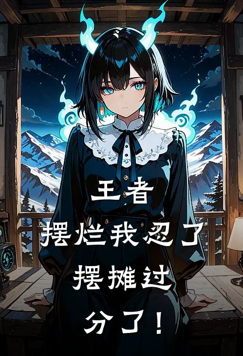 王者：摆烂我忍了，摆摊过分了！周毅陈云无弹窗全文免费阅读_最新推荐小说王者：摆烂我忍了，摆摊过分了！(周毅陈云)