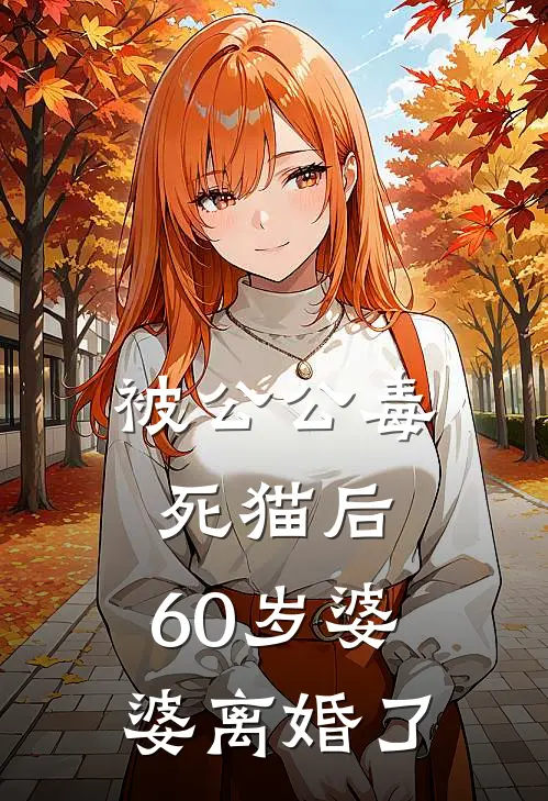 被公公毒死猫后，60岁婆婆离婚了婆婆公公完结版小说阅读_完整版小说免费阅读被公公毒死猫后，60岁婆婆离婚了(婆婆公公)