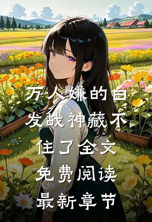 万人嫌的白发战神藏不住了全文免费阅读最新章节