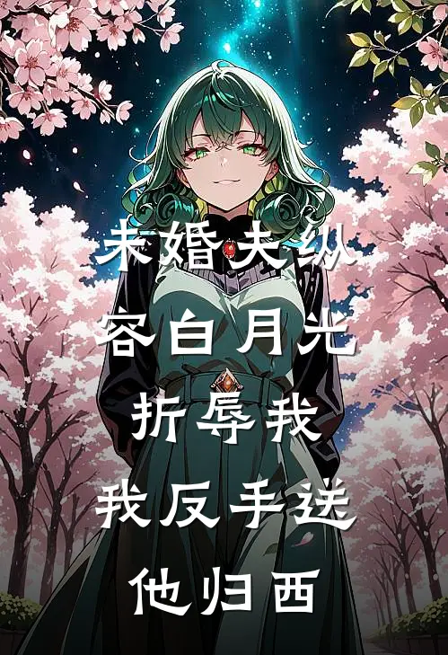 未婚夫纵容白月光折辱我，我反手送他归西