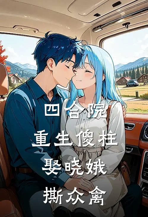 四合院，重生傻柱，娶晓娥撕众禽何雨柱易中海热门完结小说_最新章节列表四合院，重生傻柱，娶晓娥撕众禽(何雨柱易中海)