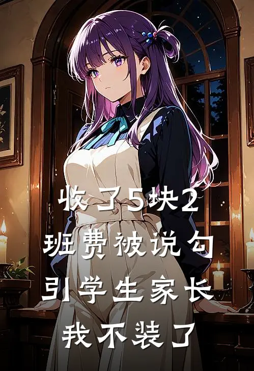 收了5块2班费被说勾引学生家长，我不装了(小袁熙熙妈妈)热门网络小说_最新章节列表收了5块2班费被说勾引学生家长，我不装了(小袁熙熙妈妈)