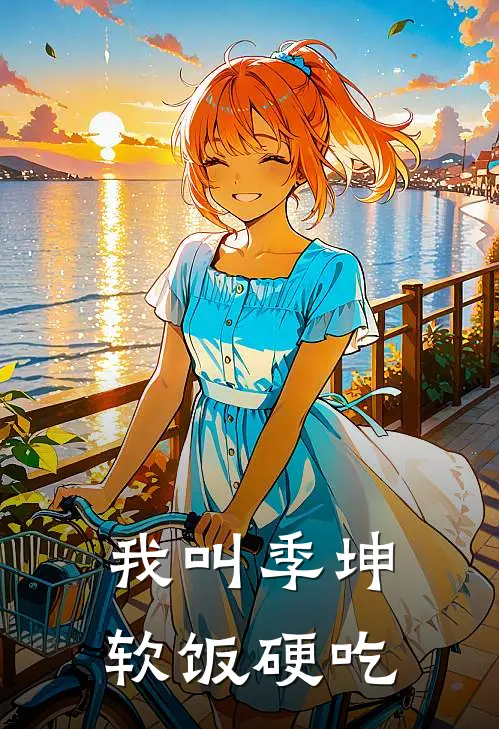 我叫季坤，软饭硬吃(季坤沈总)无弹窗小说免费阅读_小说完整版免费阅读我叫季坤，软饭硬吃季坤沈总