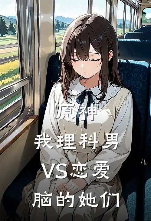 原神：我理科男VS恋爱脑的她们(白孝丽莎)完整版免费阅读_(原神：我理科男VS恋爱脑的她们)全章节免费在线阅读