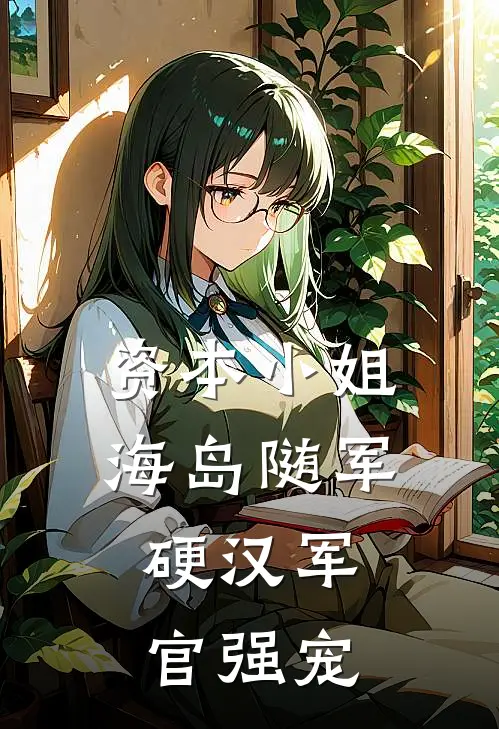 资本小姐海岛随军，硬汉军官强宠(顾今瑶战巍川)最新好看小说_无弹窗全文免费阅读资本小姐海岛随军，硬汉军官强宠顾今瑶战巍川