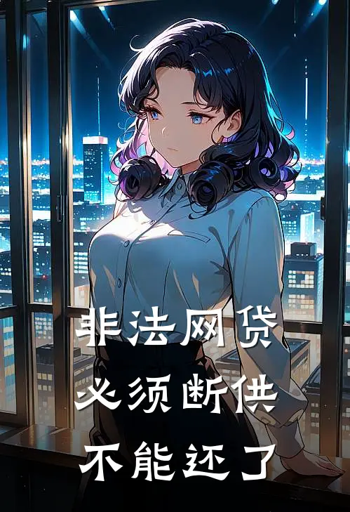 非法网贷，必须断供，不能还了(小雅小伟)无弹窗小说免费阅读_小说免费阅读无弹窗非法网贷，必须断供，不能还了小雅小伟