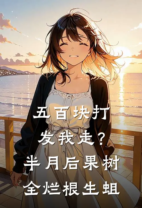 五百块打发我走？半月后果树全烂根生蛆(沈建国王翠花)完本小说_热门的小说五百块打发我走？半月后果树全烂根生蛆沈建国王翠花