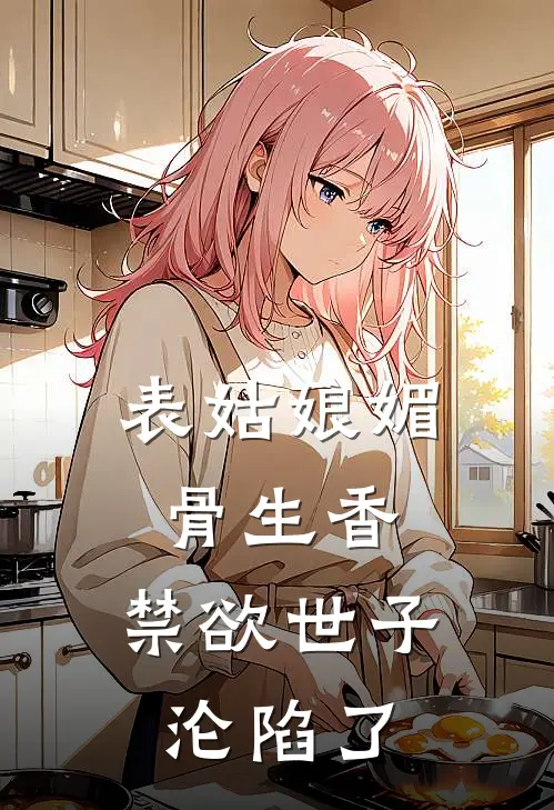 表姑娘媚骨生香，禁欲世子沦陷了