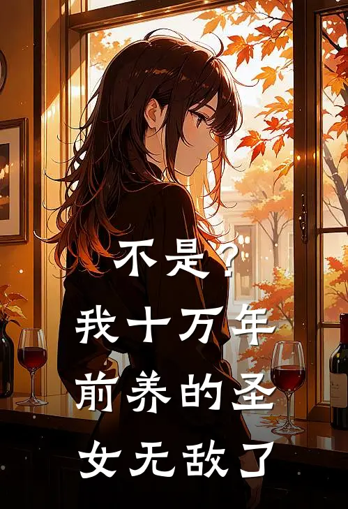 不是？我十万年前养的圣女无敌了秦瑾秦伟全本免费小说_热门网络小说推荐不是？我十万年前养的圣女无敌了秦瑾秦伟