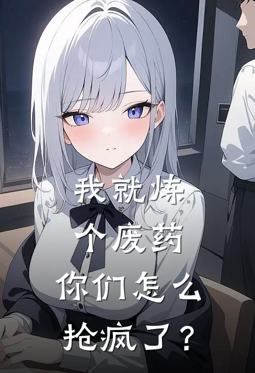 我就炼个废药，你们怎么抢疯了？(林峰林欣)完整版免费全文阅读_完本小说推荐我就炼个废药，你们怎么抢疯了？(林峰林欣)