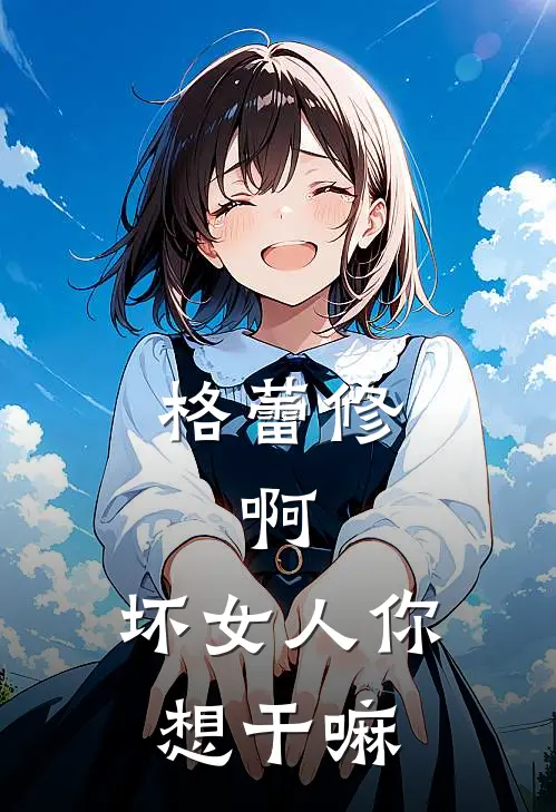 格蕾修：啊，坏女人你想干嘛薇塔格蕾修无弹窗全文免费阅读_最新推荐小说格蕾修：啊，坏女人你想干嘛(薇塔格蕾修)