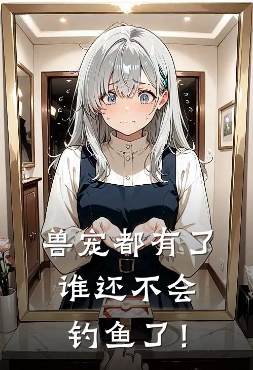 兽宠都有了，谁还不会钓鱼了！陈平孙小波免费小说大全_热门免费小说兽宠都有了，谁还不会钓鱼了！(陈平孙小波)