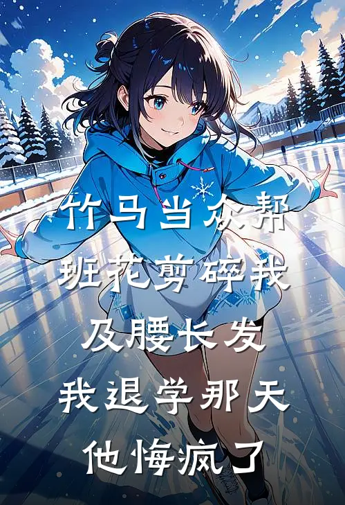 竹马当众帮班花剪碎我及腰长发，我退学那天，他悔疯了