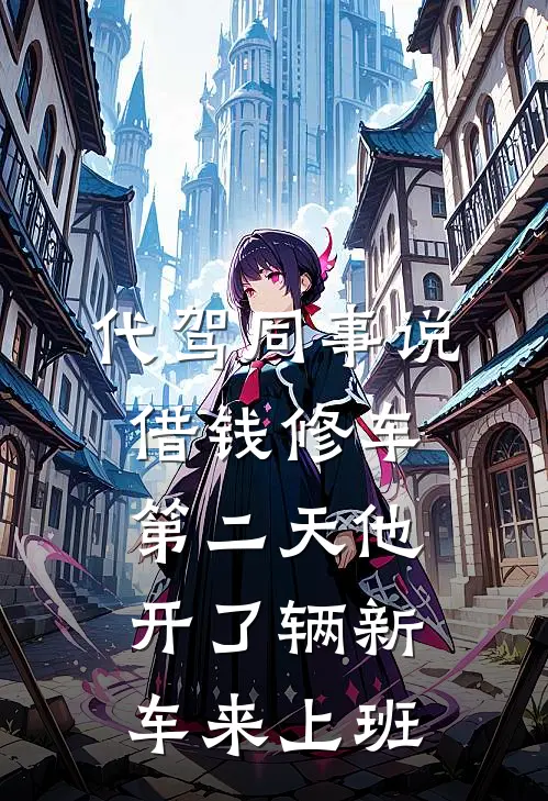 代驾同事说借钱修车，第二天他开了辆新车来上班马凯磊哥最新好看小说_免费小说代驾同事说借钱修车，第二天他开了辆新车来上班(马凯磊哥)