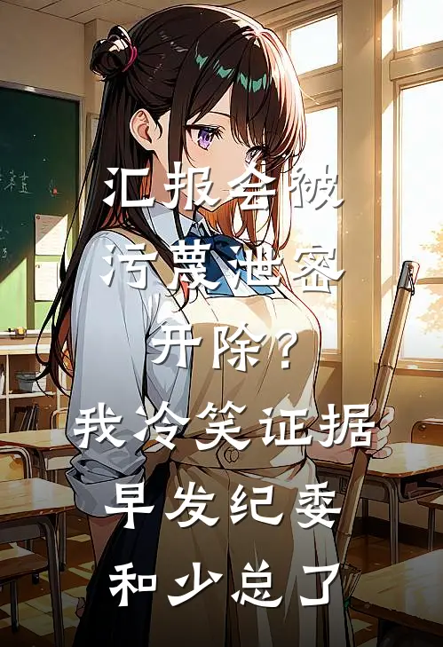 汇报会被污蔑泄密开除？我冷笑：证据早发纪委和少总了